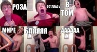 РОЗА ОСТАЛАСЬ В ТОМ МИРЕ БЛЯЯЯЯ АААААА