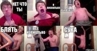 НЕТ ЧТО ТЫ Я НИСКОЛЬКО НЕ ОБИЖАЮСЬ БЛЯТЬ ВСЕ НОРМАЛЬНО СУКА