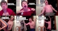ЖИЗНЬ... ...ГАВНО... ...ГАВНО... ...ГАВНО... ...ГАВНО... ...ГАВНО...