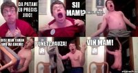 Da Patani eu Precis jioc! Sii MAM!? AMUS!...AMUS!... DISI MAM TAMAN AMU MA CHEMI! PUNETZ PAUZA! VIN MAM!