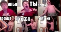 Илья ты такой вообще из себя упругий