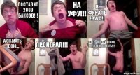 Поставил 2000 баксов!!! на Уфу!!! в финале ESWC!! а он мать твою... проиграл!!! теперь целый месяц роллтоны хавать!!!