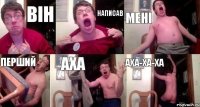 ВІН НАПИСАВ МЕНІ ПЕРШИЙ аха АХА-ХА-ХА