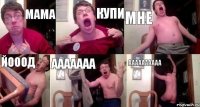 мама купи мне йооод ааааааа аааааааааа
