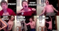 приехал? Пернач приехал!!! охуенно!!! нахуй мебель! будем бухать! виииииииииииии!