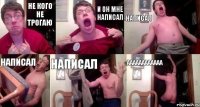 не кого не трогаю и он мне написал написал написал написал аааааааааааа