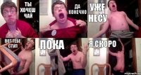 ты хочеш чай да конечно уже несу вот тебе стул пока я скоро