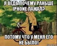 Я ВЕДЬ ПОЧЕМУ РАНЬШЕ IPHONE ЛАЖАЛ? ПОТОМУ ЧТО У МЕНЯ ЕГО НЕ БЫЛО!