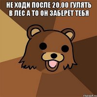 не ходи после 20.00 гулять в лес а то он заберёт тебя 