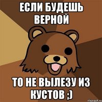 если будешь верной то не вылезу из кустов ;)