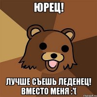 Юрец! Лучше съешь леденец! Вместо меня :'(