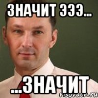 Значит эээ... ...значит