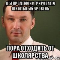Вы продемонстрировали школьный уровень Пора отходить от школярства