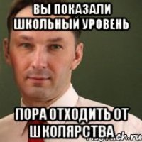 Вы показали школьный уровень Пора отходить от школярства