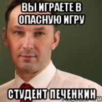 Вы играете в опасную игру Студент Печенкин
