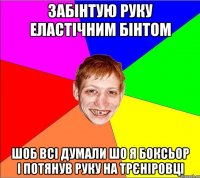 забінтую руку еластічним бінтом шоб всі думали шо я боксьор і потянув руку на трєніровці