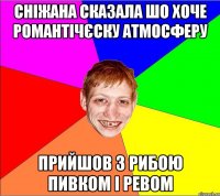 Сніжана сказала шо хоче романтічєску атмосферу прийшов з рибою пивком і ревом