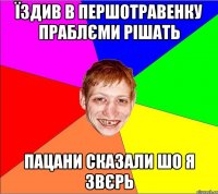 їздив в першотравенку праблєми рішать пацани сказали шо я звєрь