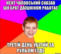 кєнт чаповський сказав шо брат даїшніком работає третій день убітий за рульом їзде