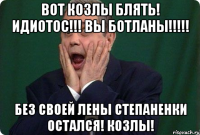 Вот козлы блять! Идиотос!!! Вы ботланы!!!!! Без своей Лены Степаненки остался! Козлы!