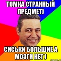 томка странный предмет) сиськи большие а мозги нет )