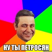  ну ты петросян