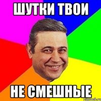 шутки твои не смешные