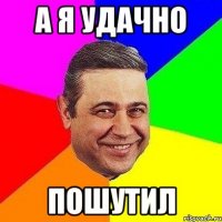 а я удачно пошутил