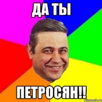 да ты петросян!!