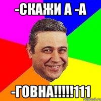 -скажи а -а -говна!!!111