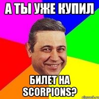 а ты уже купил билет на scorpions?