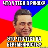 что у тебя в руках? это что тест на беременность?