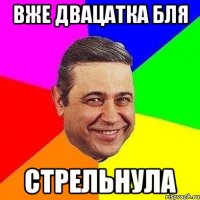 вже двацатка бля стрельнула