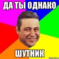 да ты однако шутник