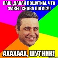 паш, давай пошутим, что факел снова погас!!! ахахаах, шутник!