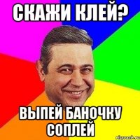 скажи клей? выпей баночку соплей