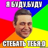 я буду,буду стебать тебя:d