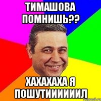 тимашова помнишь?? хахахаха я пошутиииииил