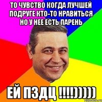 то чувство когда лучшей подруге кто-то нравиться но у нее есть парень ей пздц !!!)))))