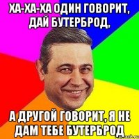 ха-ха-ха один говорит, дай бутерброд, а другой говорит, я не дам тебе бутерброд