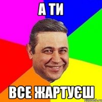 а ти все жартуєш