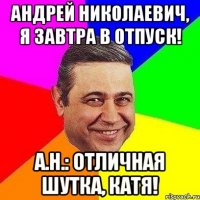 андрей николаевич, я завтра в отпуск! а.н.: отличная шутка, катя!