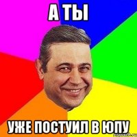 а ты уже постуил в юпу