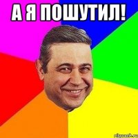 а я пошутил! 