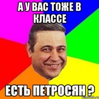 а у вас тоже в классе есть петросян ?