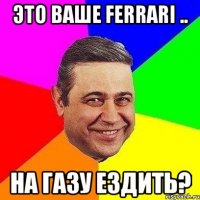 это ваше ferrari .. на газу ездить?