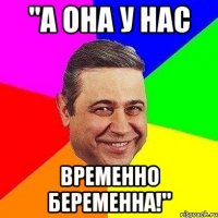 "а она у нас временно беременна!"