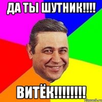 да ты шутник!!! витёк!!!