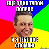 ещё один тупой вопрос и я тебе нос сломаю