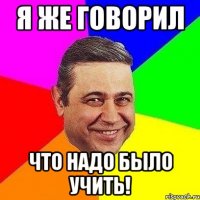 я же говорил что надо было учить!